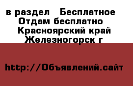  в раздел : Бесплатное » Отдам бесплатно . Красноярский край,Железногорск г.